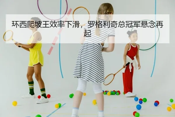 环西爬坡王效率下滑，罗格利奇总冠军悬念再起