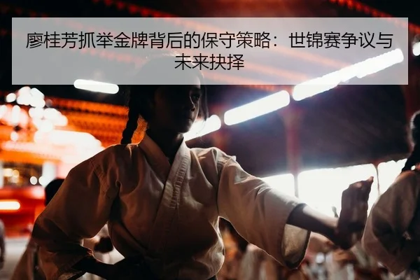 廖桂芳抓举金牌背后的保守策略：世锦赛争议与未来抉择