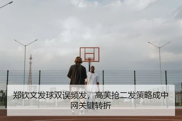郑钦文发球双误频发，高芙抢二发策略成中网关键转折